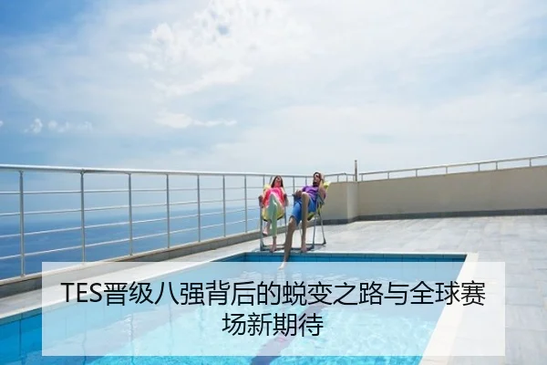 TES晋级八强背后的蜕变之路与全球赛场新期待