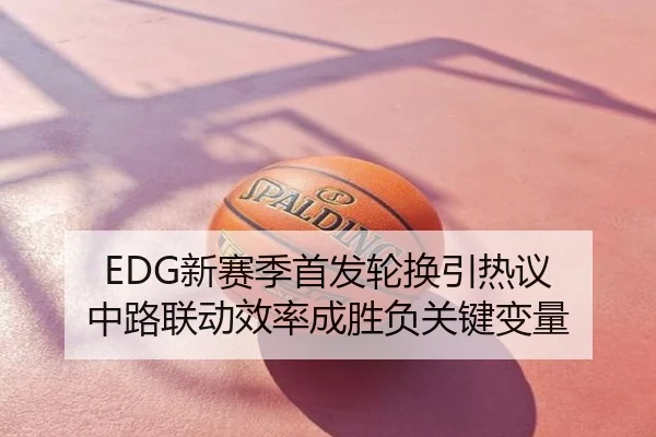 EDG新赛季首发轮换引热议 中路联动效率成胜负关键变量